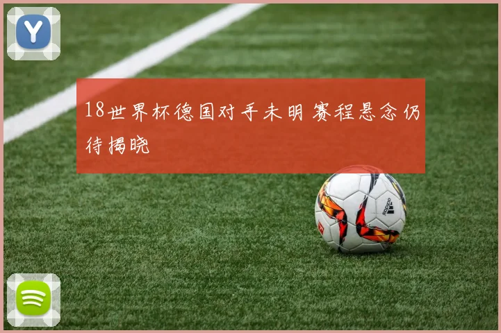 18世界杯德国对手未明 赛程悬念仍待揭晓