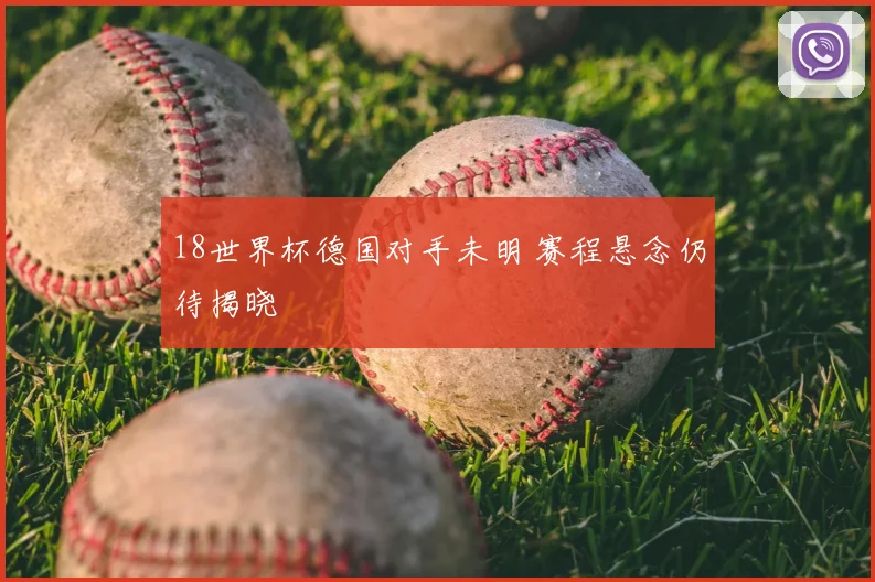 18世界杯德国对手未明 赛程悬念仍待揭晓