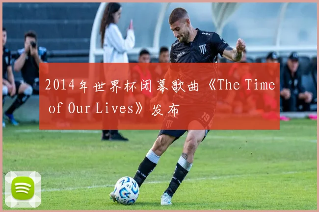 2014年世界杯闭幕歌曲《The Time of Our Lives》发布