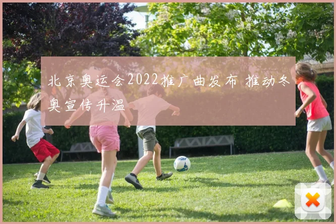 北京奥运会2022推广曲发布 推动冬奥宣传升温