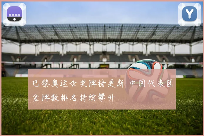 巴黎奥运会奖牌榜更新 中国代表团金牌数排名持续攀升