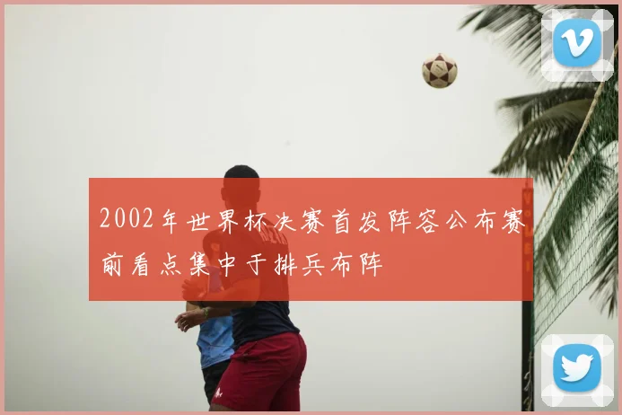 2002年世界杯决赛首发阵容公布赛前看点集中于排兵布阵