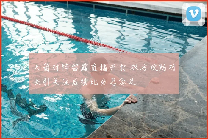 火箭对阵雷霆直播开打 双方攻防对决引关注后续比分悬念足