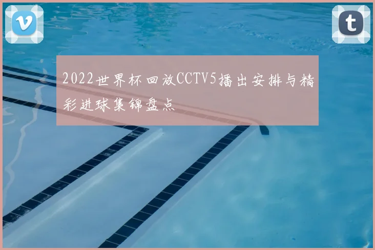 2022世界杯回放CCTV5播出安排与精彩进球集锦盘点