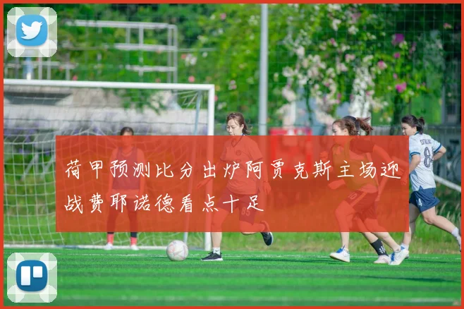 荷甲预测比分出炉阿贾克斯主场迎战费耶诺德看点十足