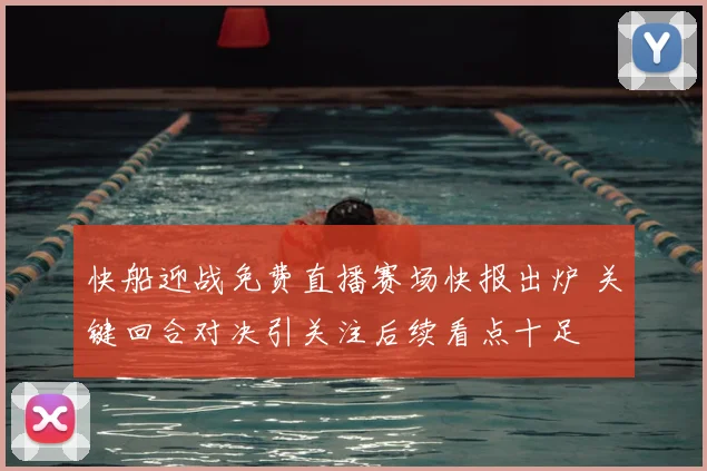 快船迎战免费直播赛场快报出炉 关键回合对决引关注后续看点十足