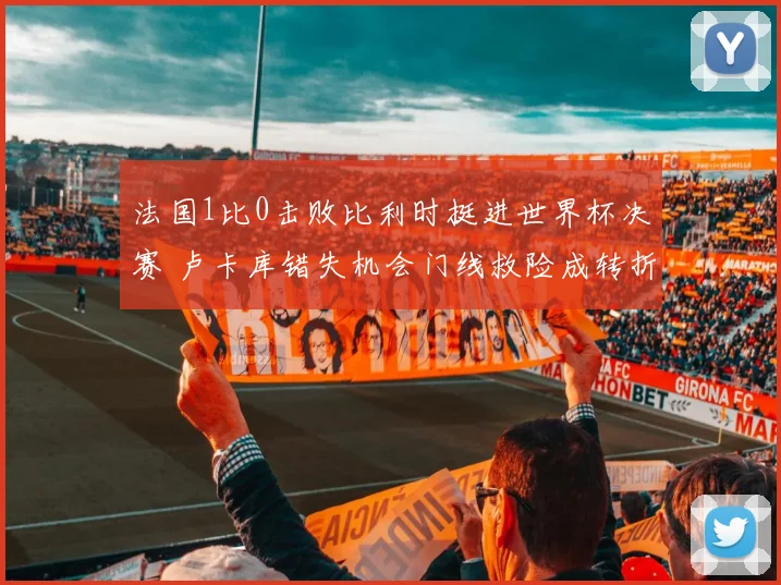 法国1比0击败比利时挺进世界杯决赛 卢卡库错失机会门线救险成转折