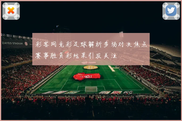 彩客网竞彩足球解析多场对决焦点赛事胜负彩结果引发关注
