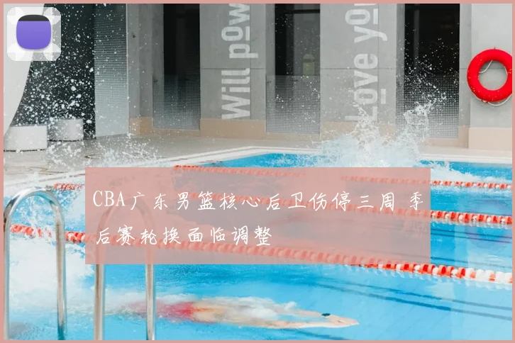 CBA广东男篮核心后卫伤停三周 季后赛轮换面临调整