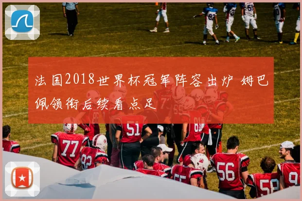 法国2018世界杯冠军阵容出炉 姆巴佩领衔后续看点足