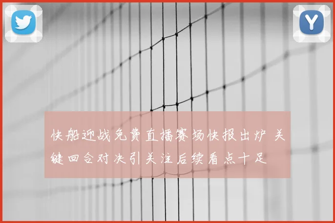 快船迎战免费直播赛场快报出炉 关键回合对决引关注后续看点十足