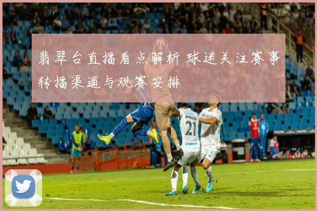 翡翠台直播看点解析 球迷关注赛事转播渠道与观赛安排