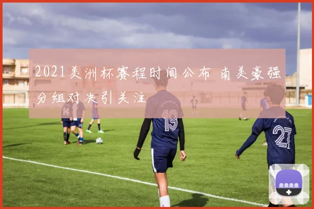 2021美洲杯赛程时间公布 南美豪强分组对决引关注