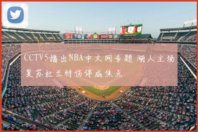 CCTV5播出NBA中文网专题 湖人主场复苏杜兰特伤停成焦点