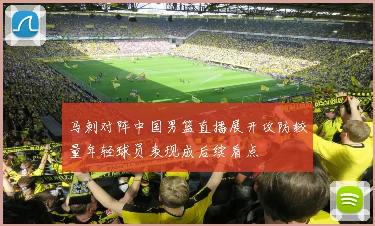 马刺对阵中国男篮直播展开攻防较量年轻球员表现成后续看点