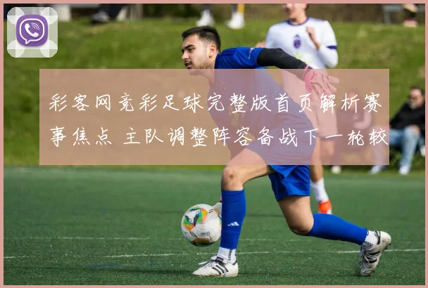 彩客网竞彩足球完整版首页解析赛事焦点 主队调整阵容备战下一轮较量
