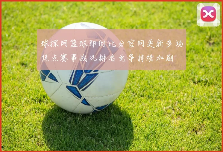 球探网篮球即时比分官网更新多场焦点赛事战况排名竞争持续加剧