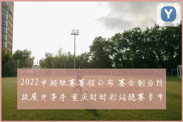 2022中超联赛赛程公布 赛会制分阶段展开争夺 重庆时时彩站稳赛季节奏