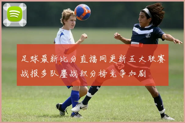 足球最新比分直播网更新五大联赛战报多队鏖战积分榜竞争加剧