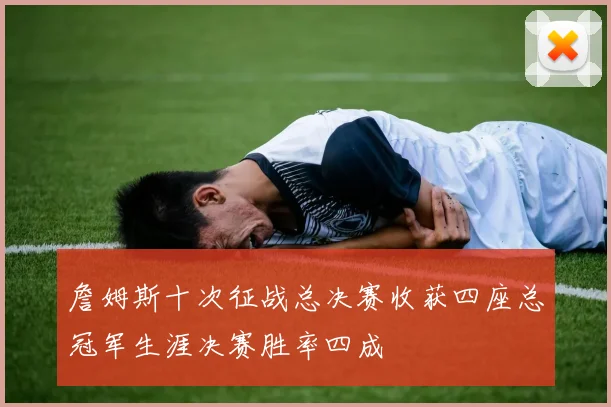 詹姆斯十次征战总决赛收获四座总冠军生涯决赛胜率四成