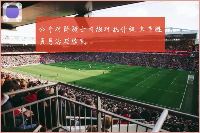 公牛对阵骑士内线对抗升级 末节胜负悬念延续到