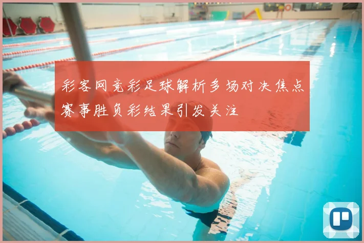 彩客网竞彩足球解析多场对决焦点赛事胜负彩结果引发关注