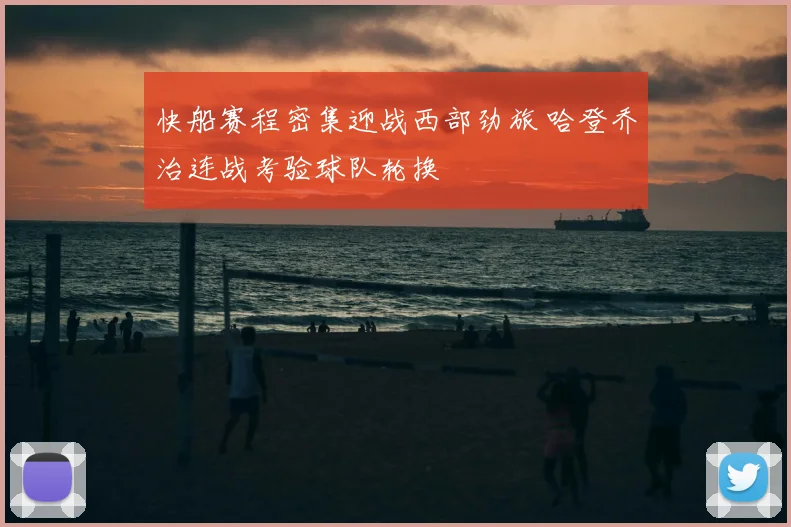 快船赛程密集迎战西部劲旅 哈登乔治连战考验球队轮换