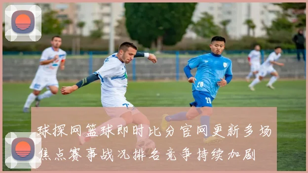 球探网篮球即时比分官网更新多场焦点赛事战况排名竞争持续加剧