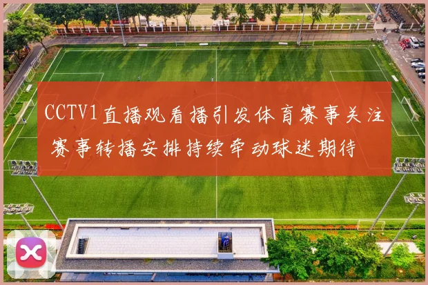 CCTV1直播观看播引发体育赛事关注 赛事转播安排持续牵动球迷期待
