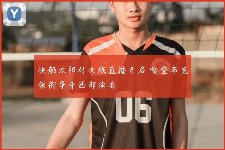 快船太阳对决线直播开启 哈登布克领衔争夺西部排名