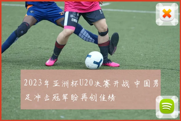 2023年亚洲杯U20决赛开战 中国男足冲击冠军盼再创佳绩