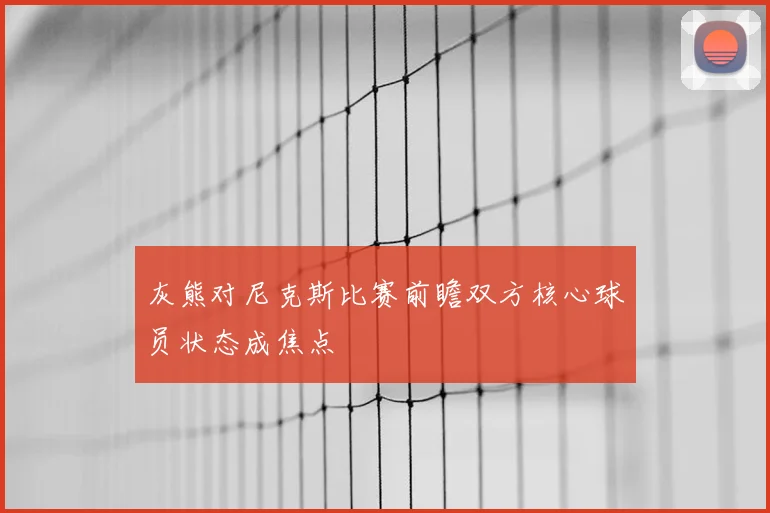 灰熊对尼克斯比赛前瞻双方核心球员状态成焦点