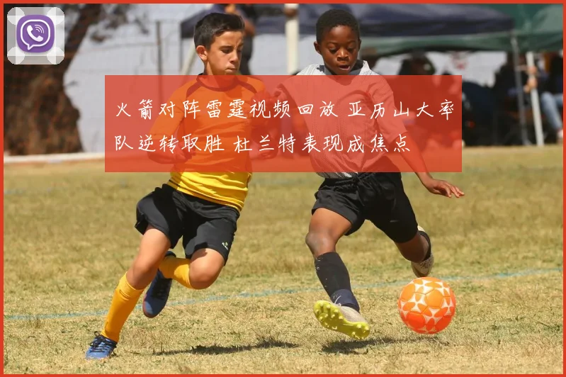 火箭对阵雷霆视频回放 亚历山大率队逆转取胜 杜兰特表现成焦点