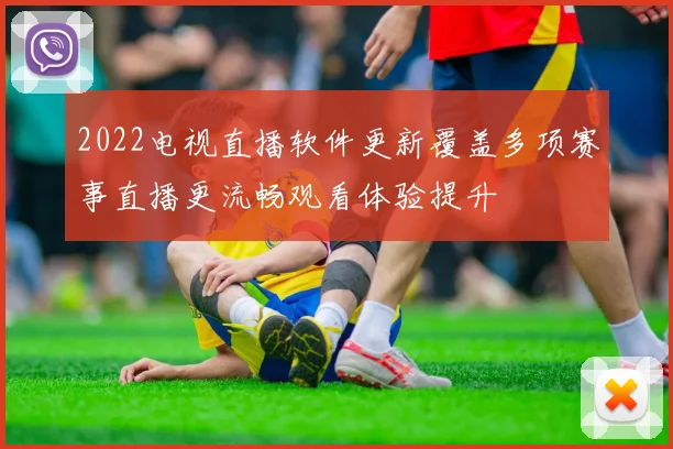 2022电视直播软件更新覆盖多项赛事直播更流畅观看体验提升