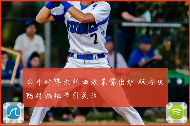 公牛对阵太阳回放录像出炉 双方攻防对抗细节引关注