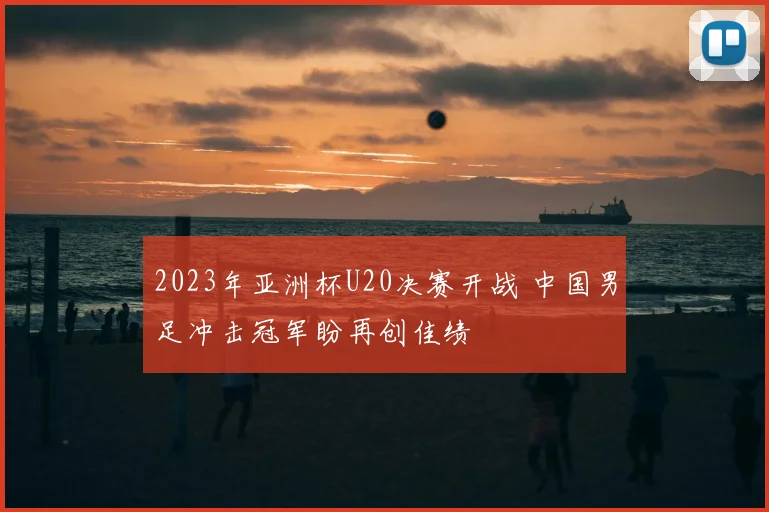 2023年亚洲杯U20决赛开战 中国男足冲击冠军盼再创佳绩