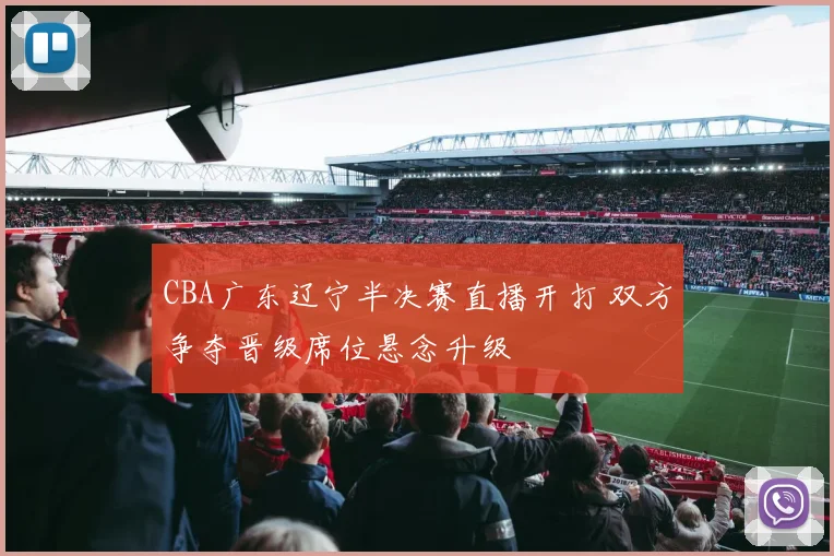CBA广东辽宁半决赛直播开打 双方争夺晋级席位悬念升级