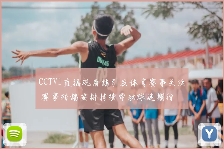 CCTV1直播观看播引发体育赛事关注 赛事转播安排持续牵动球迷期待