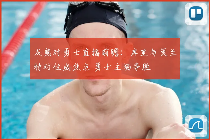 灰熊对勇士直播前瞻：库里与莫兰特对位成焦点 勇士主场争胜