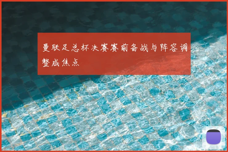 曼联足总杯决赛赛前备战与阵容调整成焦点